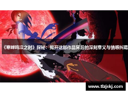 《寒蝉鸣泣之时》探秘:揭开这部作品背后的深刻意义与情感纠葛