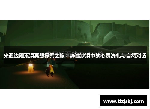 光遇边陲荒漠冥想探索之旅:静谧沙漠中的心灵洗礼与自然对话