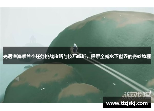 光遇潜海季首个任务挑战攻略与技巧解析,探索全新水下世界的奇妙旅程